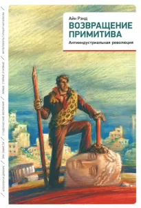 Возвращение примитива. Антииндустриальная революция - Айн Рэнд, Питер Шварц