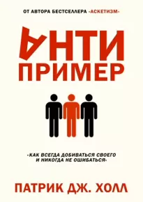 Антипример. Как всегда добиваться своего и никогда не ошибаться - Патрик Дж. Холл