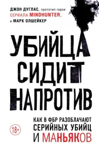 Убийца сидит напротив. Как в ФБР разоблачают серийных убийц и маньяков - Джон Дуглас, Марк  Олшейкер