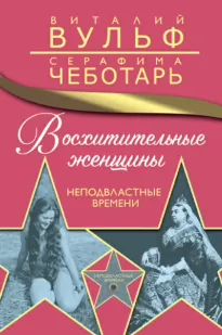 Восхитительные женщины. Неподвластные времени - Виталий Вульф, Серафима Чеботарь