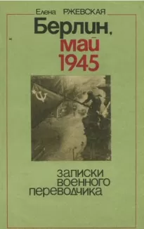 Берлин, май 1945. Записки военного переводчика - Елена Ржевская