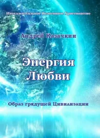 Энергия Любви. Образ грядущей Цивилизации - Андрей Казачкин