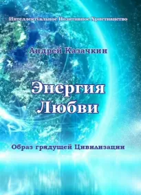 Энергия Любви. Образ грядущей Цивилизации. - Андрей Казачкин