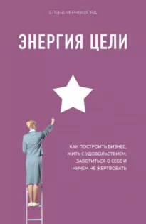 Энергия Цели. Как построить бизнес, жить с удовольствием, заботиться о себе и ничем не жертвовать - Елена Чернышова