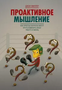 Проактивное мышление. Как простые вопросы могут круто изменить вашу работу и жизнь - Джон Миллер