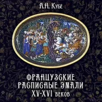 Французские расписные эмали XV-XVI веков - Альфред Кубе