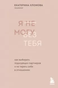 Я не могу без тебя. Как выбирать подходящих партнеров и не терять себя в отношениях