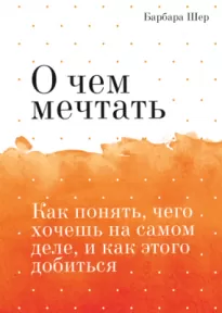 О чём мечтать. Как понять, чего хочешь на самом деле, и как этого добиться - Барбара Шер